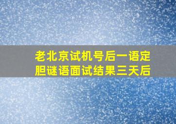 老北京试机号后一语定胆谜语面试结果三天后