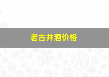 老古井酒价格