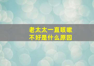 老太太一直咳嗽不好是什么原因