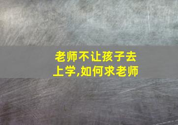 老师不让孩子去上学,如何求老师