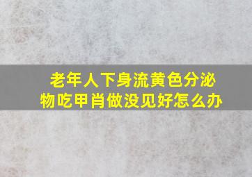 老年人下身流黄色分泌物吃甲肖做没见好怎么办