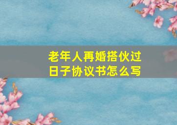 老年人再婚搭伙过日子协议书怎么写