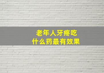 老年人牙疼吃什么药最有效果