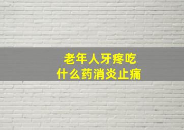 老年人牙疼吃什么药消炎止痛