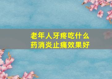 老年人牙疼吃什么药消炎止痛效果好