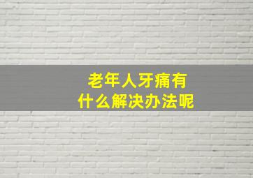 老年人牙痛有什么解决办法呢