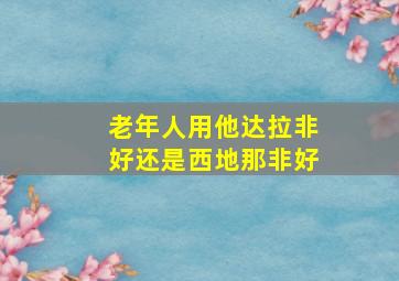 老年人用他达拉非好还是西地那非好