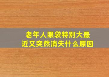 老年人眼袋特别大最近又突然消失什么原因