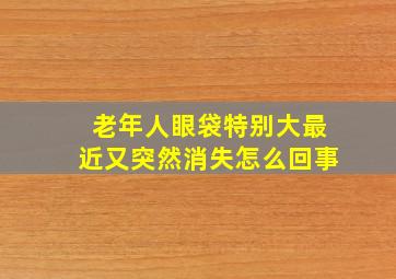 老年人眼袋特别大最近又突然消失怎么回事