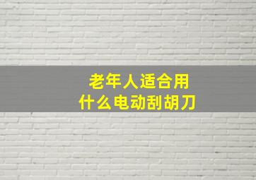 老年人适合用什么电动刮胡刀