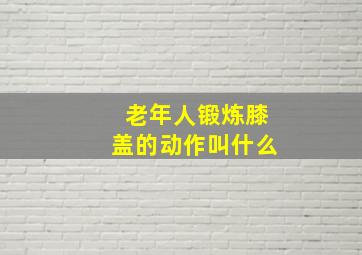 老年人锻炼膝盖的动作叫什么