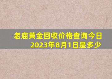 老庙黄金回收价格查询今日2023年8月1日是多少