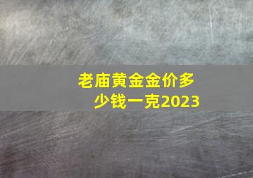 老庙黄金金价多少钱一克2023