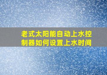 老式太阳能自动上水控制器如何设置上水时间