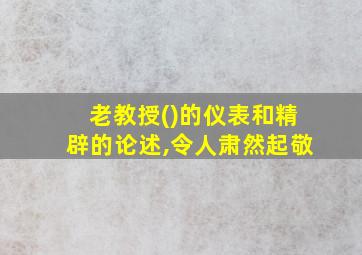 老教授()的仪表和精辟的论述,令人肃然起敬