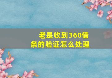 老是收到360借条的验证怎么处理