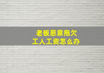 老板恶意拖欠工人工资怎么办