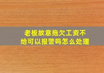 老板故意拖欠工资不给可以报警吗怎么处理