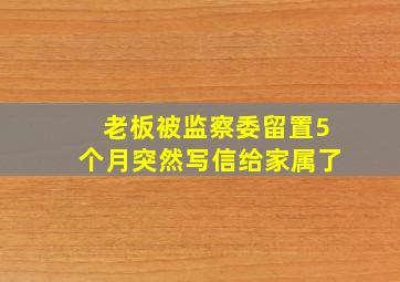 老板被监察委留置5个月突然写信给家属了