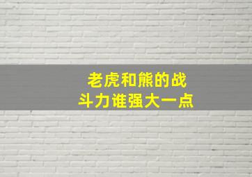 老虎和熊的战斗力谁强大一点