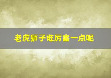 老虎狮子谁厉害一点呢