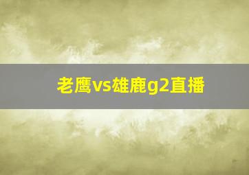 老鹰vs雄鹿g2直播