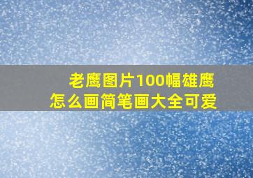 老鹰图片100幅雄鹰怎么画简笔画大全可爱