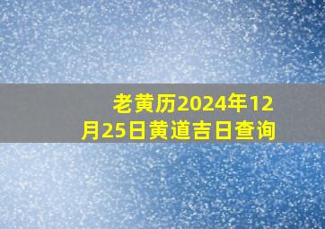 老黄历2024年12月25日黄道吉日查询