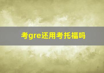 考gre还用考托福吗