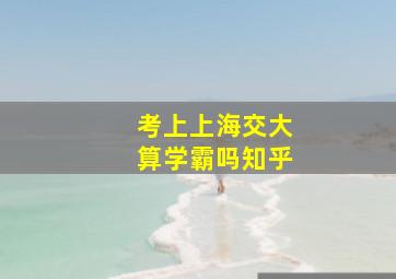 考上上海交大算学霸吗知乎