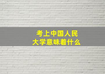 考上中国人民大学意味着什么