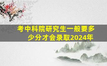 考中科院研究生一般要多少分才会录取2024年