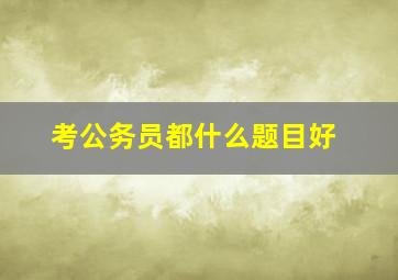 考公务员都什么题目好