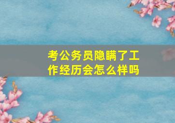 考公务员隐瞒了工作经历会怎么样吗