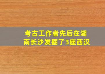 考古工作者先后在湖南长沙发掘了3座西汉