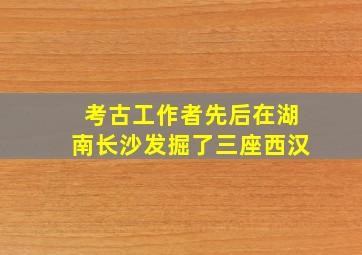 考古工作者先后在湖南长沙发掘了三座西汉