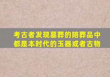 考古者发现墓葬的陪葬品中都是本时代的玉器或者古物