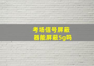 考场信号屏蔽器能屏蔽5g吗