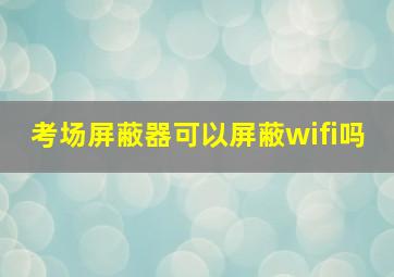 考场屏蔽器可以屏蔽wifi吗