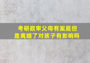 考研政审父母有案底但是离婚了对孩子有影响吗