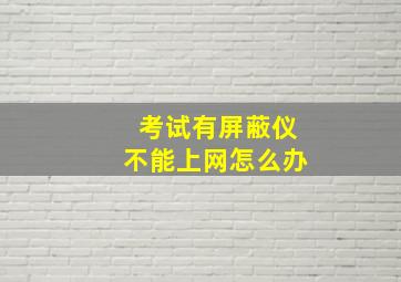 考试有屏蔽仪不能上网怎么办