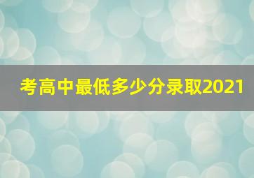 考高中最低多少分录取2021