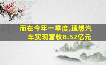 而在今年一季度,理想汽车实现营收8.52亿元