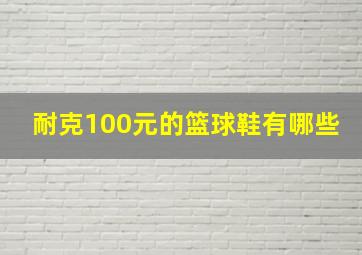 耐克100元的篮球鞋有哪些