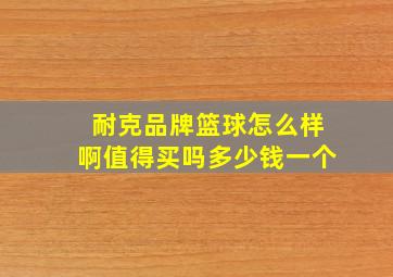 耐克品牌篮球怎么样啊值得买吗多少钱一个