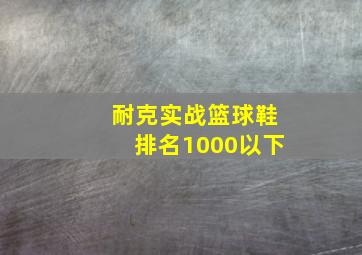 耐克实战篮球鞋排名1000以下