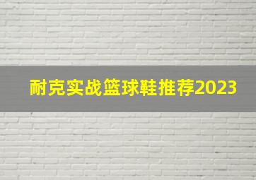 耐克实战篮球鞋推荐2023