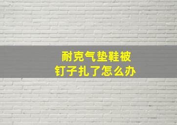 耐克气垫鞋被钉子扎了怎么办