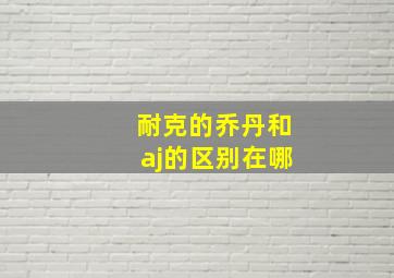 耐克的乔丹和aj的区别在哪