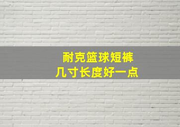 耐克篮球短裤几寸长度好一点